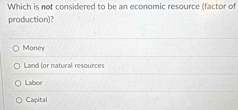 Which is not considered to be an economic resource (factor of
production)?
Money
Land (or natural resources
Labor
Capital