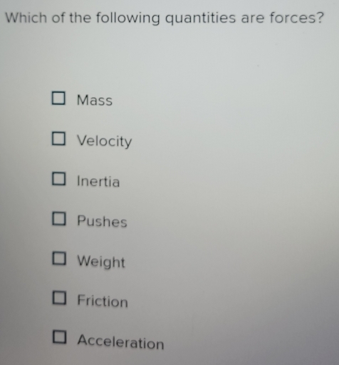 Which of the following quantities are forces?
Mass
Velocity
Inertia
Pushes
Weight
Friction
Acceleration