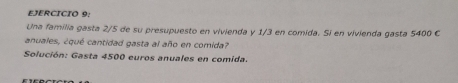 Una família gasta 2/5 de su presupuesto en vivienda y 1/3 en comida. Si en vivienda gasta 5400 C 
anuales, ¿qué cantidad gasta al año en comida? 
Solución: Gasta 4500 euros anuales en comida.