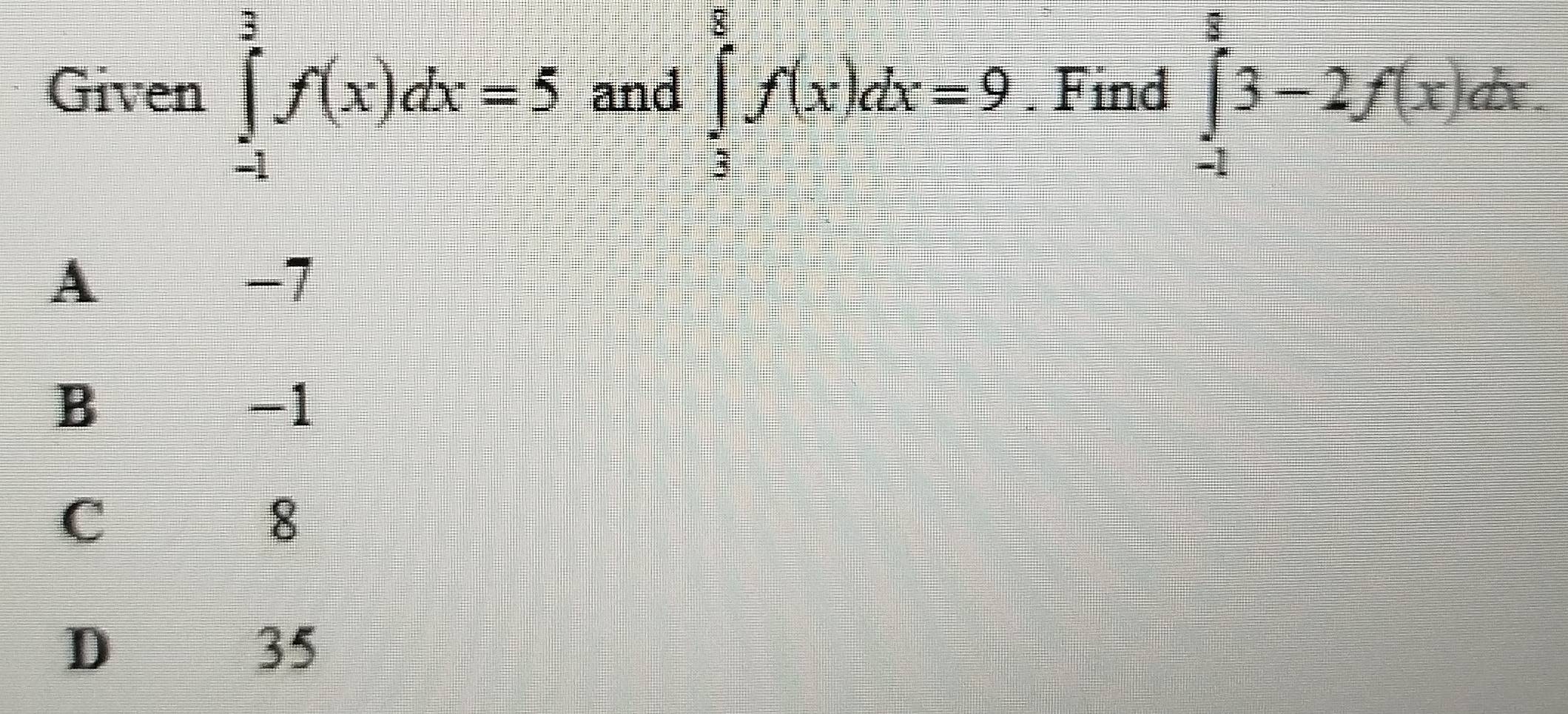 Given ∈tlimits _(-1)^3f(x)dx=5 and ∈tlimits _3^8f(x)dx=9. Find ∈tlimits _(-1)^83-2f(x)dx.
A
-7
B
-1
C
8
D
35