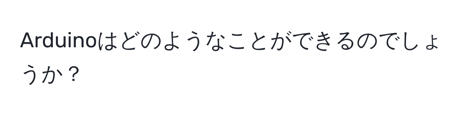 Arduinoはどのようなことができるのでしょうか？