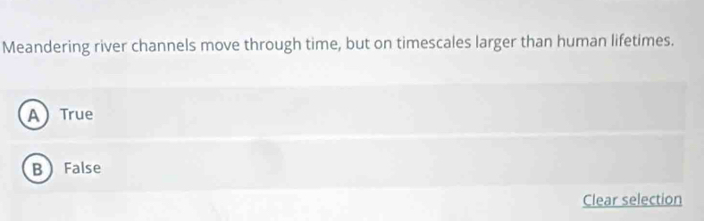 Meandering river channels move through time, but on timescales larger than human lifetimes.
A True
B False
Clear selection