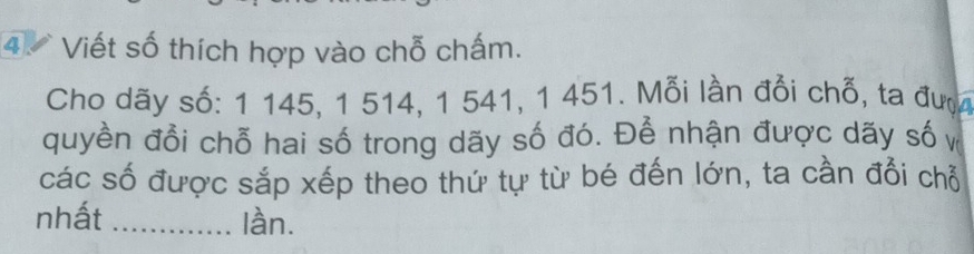 Viết số thích hợp vào chỗ chấm. 
Cho dãy số: 1 145, 1 514, 1 541, 1 451. Mỗi lần đổi chỗ, ta đượ 
quyền đổi chỗ hai số trong dãy số đó. Để nhận được dãy sốv 
các số được sắp xếp theo thứ tự từ bé đến lớn, ta cần đổi chỗ 
nhất _làn.