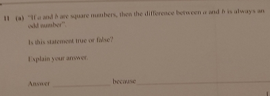 “If a and δ are square numbers, then the difference between a and b is always an 
odd number". 
Is this statement true or false? 
Explain your answer. 
Answer _because_