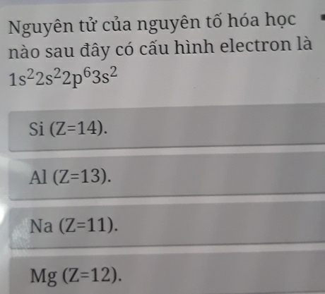 Nguyên tử của nguyên tố hóa học
nào sau đây có cấu hình electron là
1s^22s^22p^63s^2
Si (Z=14).
Al(Z=13).
Na (Z=11).
Mg(Z=12).