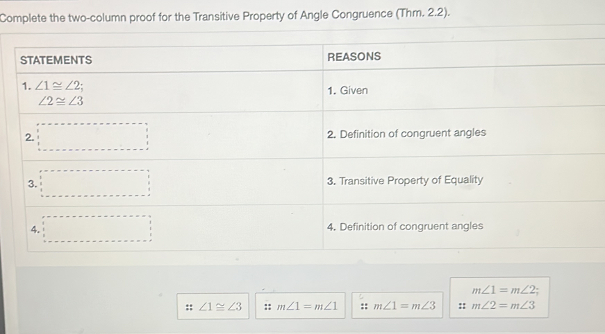 Complete the two-column proof for the Transitive Property of Angle Congruence (Thm. 2.2).
m∠ 1=m∠ 2
:: ∠ 1≌ ∠ 3 m∠ 1=m∠ 1 m∠ 1=m∠ 3 m∠ 2=m∠ 3