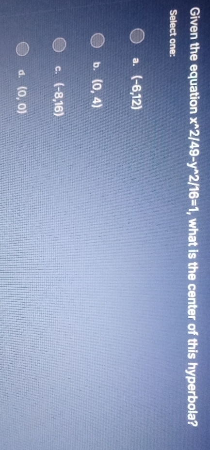 Given the equation x^(wedge)2/49-y^(wedge)2/16=1 , what is the center of this hyperbola?
Select one:
a. (-6,12)
b. (0,4)
c. (-8,16)
d. (0,0)