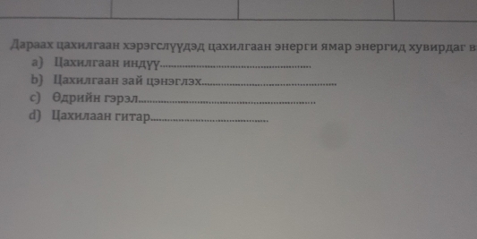 дараах цахилгаан хэрэгслуудэд цахилгаан энерги ямар энергид хувирдаг в 
а) Цахилгаан индуу_ 
b) Цахилгаан зай цэнэглэх_ 
с) Θдрийн гэрэл_ 
d) Цахилаан гитар_