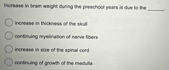 Increase in brain weight during the preschool years is due to the
_
increase in thickness of the skull
continuing myelination of nerve fibers
increase in size of the spinal cord
continuing of growth of the medulla