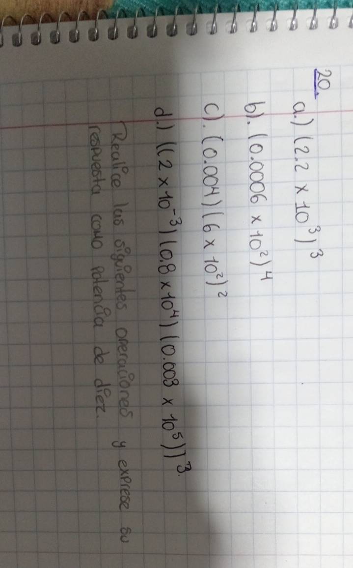 (. ) (2.2* 10^3)^3
6). (0.0006* 10^2)^4
c). (0.004)(6* 10^2)^2
d. ) ((2* 10^(-3))(0.8* 10^4)(0.003* 10^5))^3.
Reallce lus siquientes operaciones y exprese so 
respvesta cowo patenca de deet.