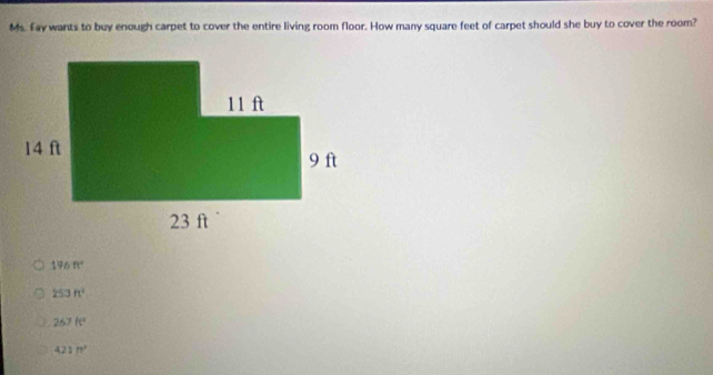 Ms. Fay wants to buy enough carpet to cover the entire living room floor. How many square feet of carpet should she buy to cover the room?
196ft°
253h^2
267ft^2
421π^2