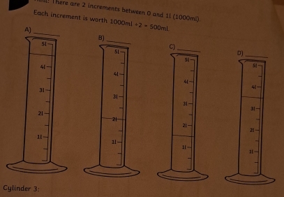 l! There are 2 increments between 0 and 1l (1000mi). 
Each increment is worth 1000ml/ 2=500ml
Cylinder 3: