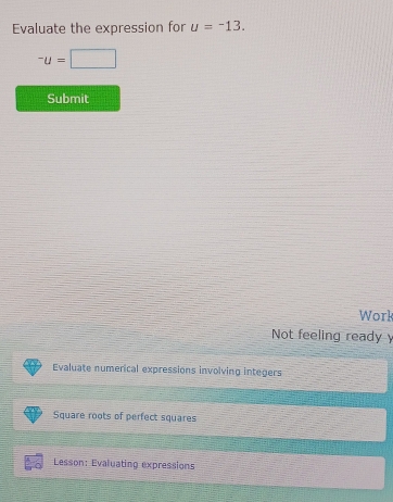 Evaluate the expression for u=-13.
^-u=□
Submit 
Work 
Not feeling ready 
Evaluate numerical expressions involving integers 
Square roots of perfect squares 
Lesson: Evaluating expressions