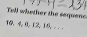 Tell whether the sequene
10. 4, 8, 12, 16, . . .