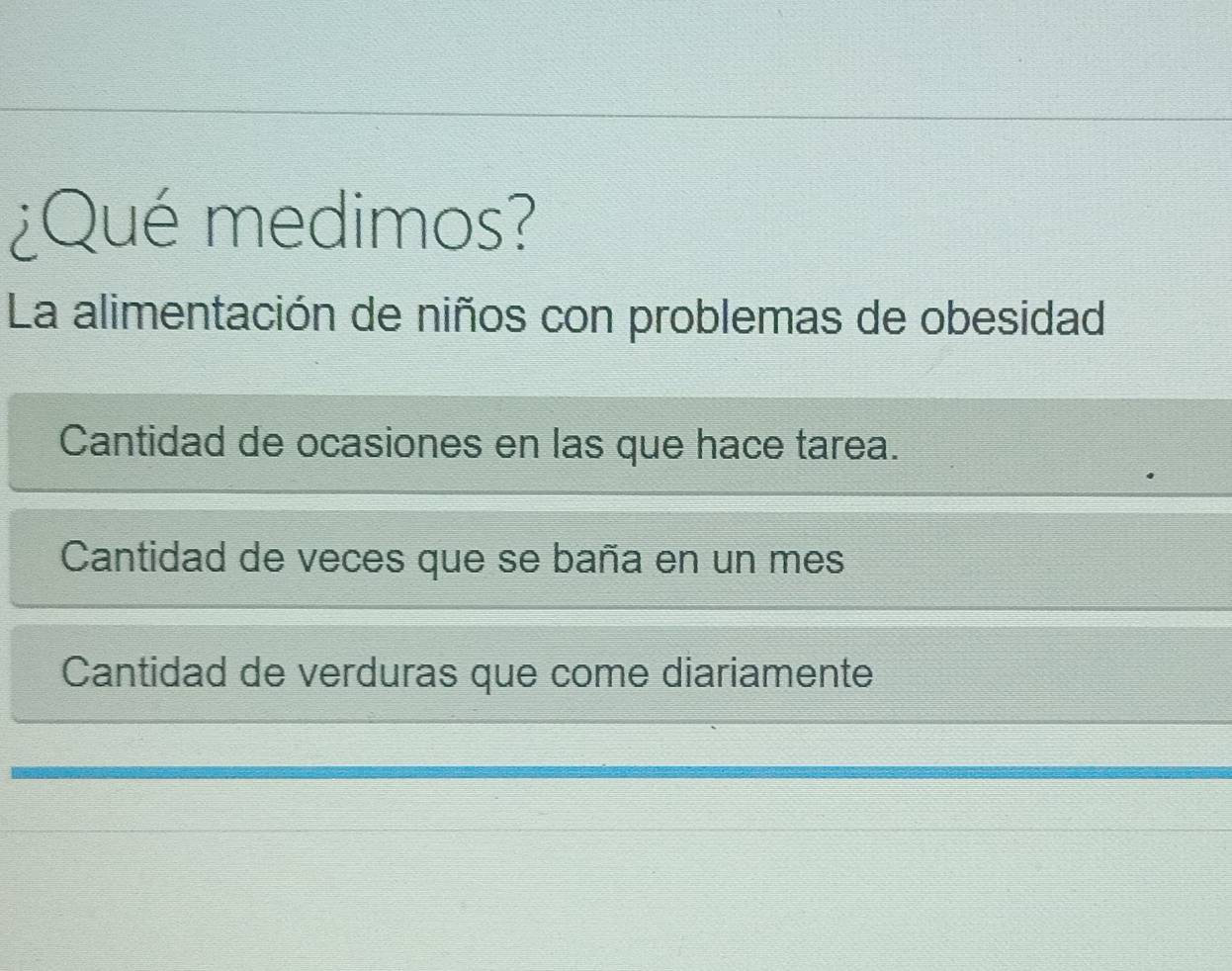 ¿Qué medimos?
La alimentación de niños con problemas de obesidad
Cantidad de ocasiones en las que hace tarea.
Cantidad de veces que se baña en un mes
Cantidad de verduras que come diariamente