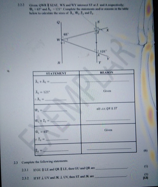 Given: QWR Ⅱ SZAT, WX and WY intersect ST at Z and A respectively;
W_1=ax° -d A_2-121° Complete the statements and/or reasons in the table
below to calculate the sizes of A_1,W_1,Z_2 an Z_1
(6)
2.3 Complete the following statements.
2.3.1 If GU∥LE and QR∥LE, then GU and QR are_
(1)
2.3.2 If ST ⊥ UV and JK⊥ UV then ST and JK are _. [13] (1)