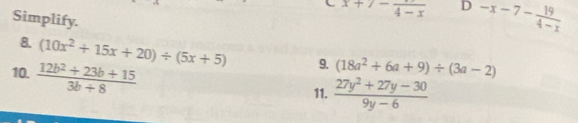 Simplify.
x+7-frac 4-x D -x-7- 19/4-x 
8. (10x^2+15x+20)/ (5x+5) 9. (18a^2+6a+9)/ (3a-2)
10.  (12b^2+23b+15)/3b+8 
11.  (27y^2+27y-30)/9y-6 