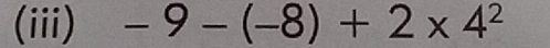 (iii) -9-(-8)+2* 4^2