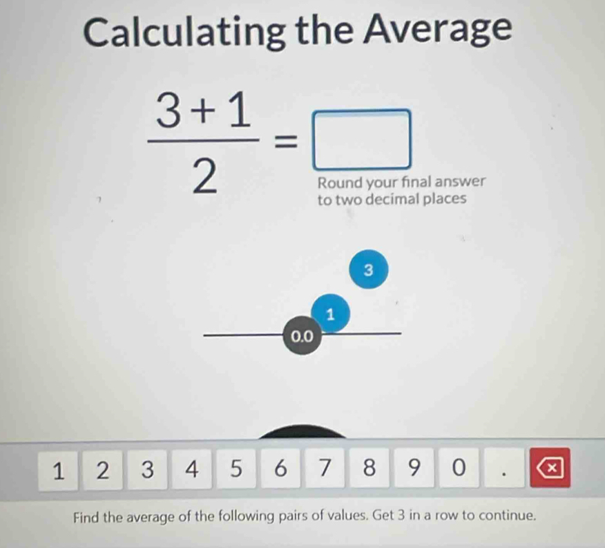 Calculating the Average
 (3+1)/2 =□
al answer 
places
3
1
0.0
1 2 3 4 5 6 7 8 9 0 . a 
Find the average of the following pairs of values. Get 3 in a row to continue.