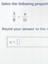 Solve the following proport
 3/8 = u/11 
Round your answer to the r
u=□