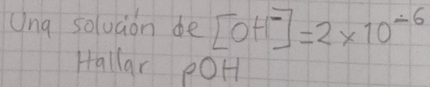 Ung soluaion de [OH^-]=2* 10^(-6)
Hallar poH