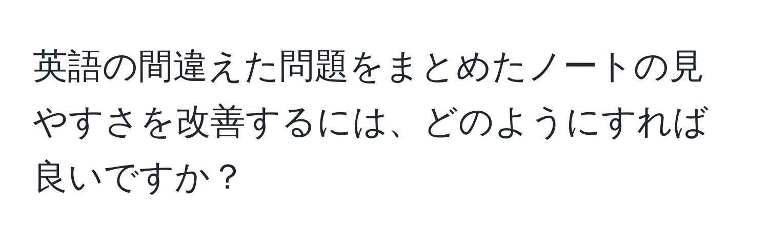 英語の間違えた問題をまとめたノートの見やすさを改善するには、どのようにすれば良いですか？