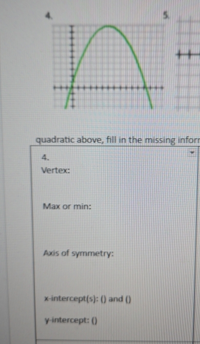 quadratic above, fill in the missing inforr 
4. 
Vertex: 
Max or min: 
Axis of symmetry: 
x-intercept(s): () and () 
y-intercept: ()