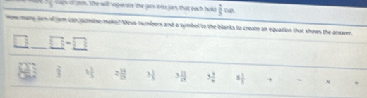 ny or arm. She wit saparabe the jar into jars that each hold  2/5 
Now mony jors of am can jormine make? Move numbers and a symbol to the blanks to create an equation that shows the answer.
overline x=□ 
 2/3  1 1/5  2 14/15  3 1/3  3 13/15  5 5/8  5 1/3  + χ