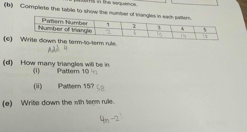 jallers in the sequence. 
(b) Complete the table to show the number 
(c) rm-to-term rule. 
(d) How many triangles will be in 
(i) Pattern 10
(ii) Pattern 15? 
(e) Write down the nth term rule.