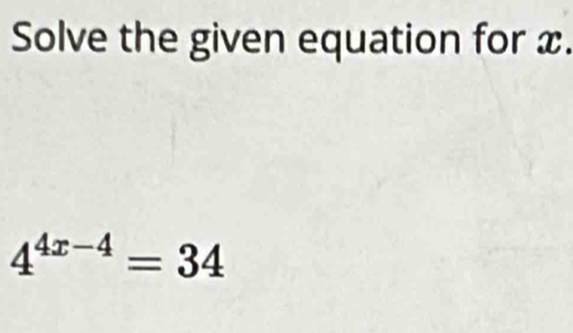 Solve the given equation for x.
4^(4x-4)=34