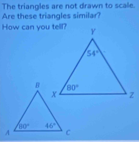 The triangles are not drawn to scale.
Are these triangles similar?
How can you tell?