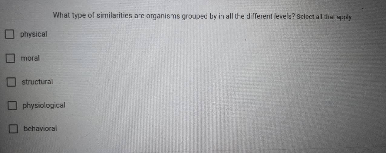 What type of similarities are organisms grouped by in all the different levels? Select all that apply.
physical
moral
structural
physiological
behavioral