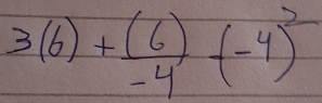 3(6)+ (6)/-4 -(-4)^2