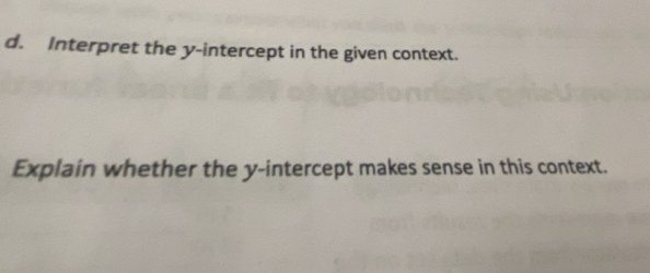 Interpret the y-intercept in the given context. 
Explain whether the y-intercept makes sense in this context.