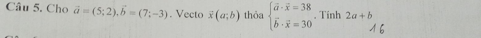 Cho vector a=(5;2), vector b=(7;-3). Vecto vector x(a;b) thỏa beginarrayl vector a· vector x=38 vector b· vector x=30endarray.. Tính 2a+b