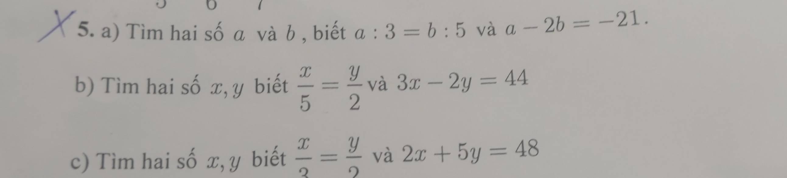 Tìm hai số α và b , biết a:3=b:5 và a-2b=-21. 
b) Tìm hai số x, y biết  x/5 = y/2  và 3x-2y=44
c) Tìm hai số x, y biết  x/3 = y/2  và 2x+5y=48