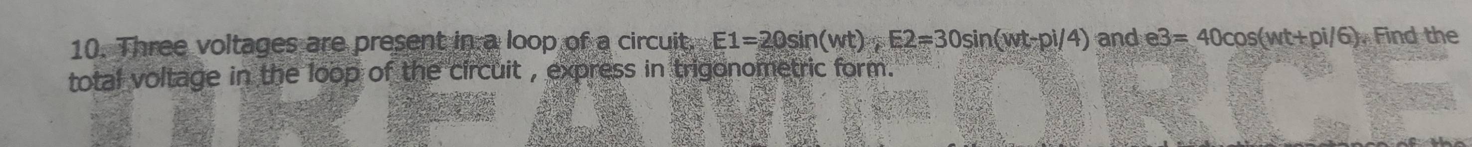 Three voltages are present in a loop of a circuit. E1=20sin (wt); E2=30sin (wt-pi/4) and e3=40cos (wt+pi/6) Find the 
total voltage in the loop of the circuit , express in trigonometric form .