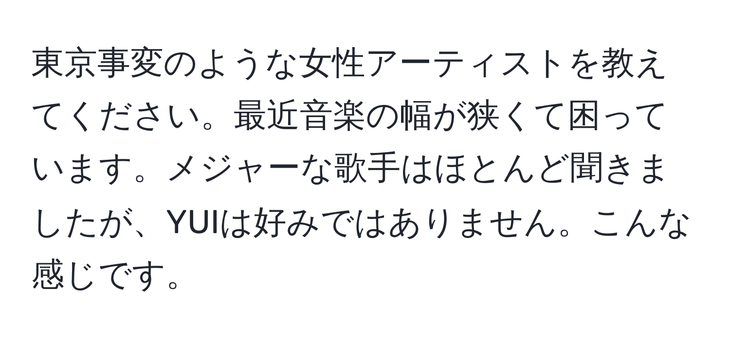 東京事変のような女性アーティストを教えてください。最近音楽の幅が狭くて困っています。メジャーな歌手はほとんど聞きましたが、YUIは好みではありません。こんな感じです。