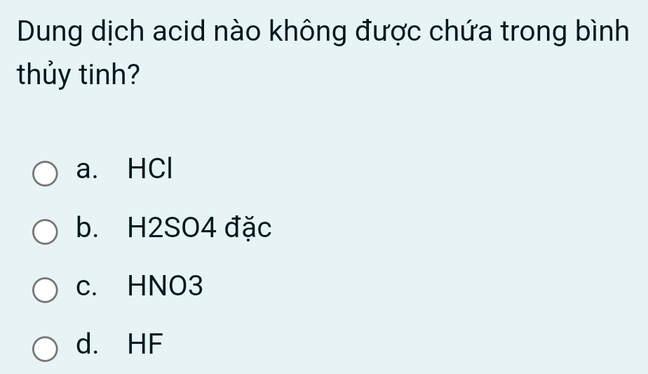 Dung dịch acid nào không được chứa trong bình
thủy tinh?
a. HCl
b. H2SO4 đặc
c. HNO3
d. HF