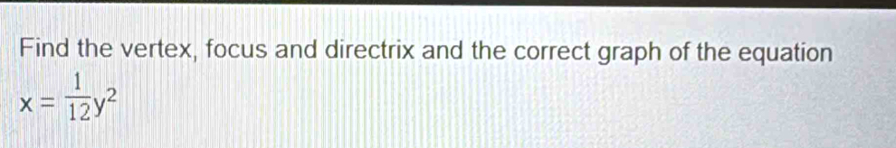 Find the vertex, focus and directrix and the correct graph of the equation
x= 1/12 y^2