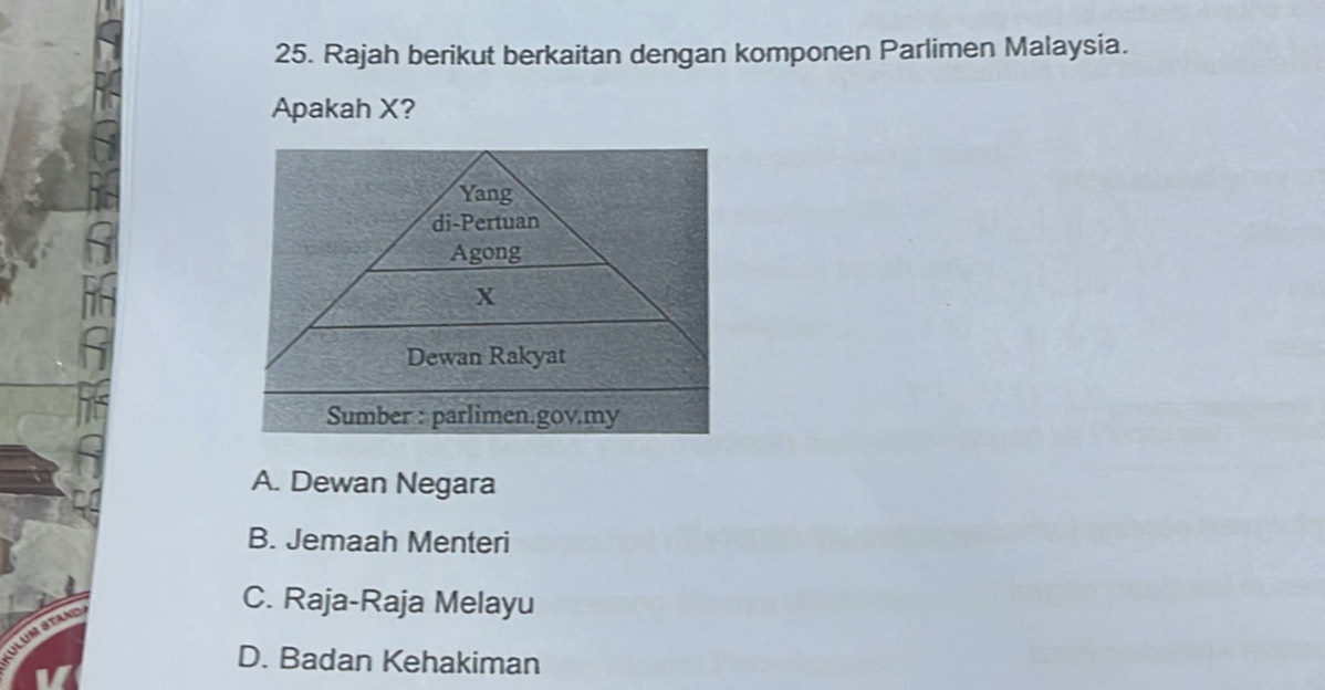 Rajah berikut berkaitan dengan komponen Parlimen Malaysia.
Apakah X?
A. Dewan Negara
B. Jemaah Menteri
C. Raja-Raja Melayu
D. Badan Kehakiman