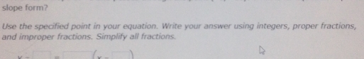 slope form? 
Use the specified point in your equation. Write your answer using integers, proper fractions, 
and improper fractions. Simplify all fractions.
x=□ =□ (x-□ )