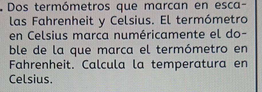 Dos termómetros que marcan en esca- 
las Fahrenheit y Celsius. El termómetro 
en Celsius marca numéricamente el do- 
ble de la que marca el termómetro en 
Fahrenheit. Calcula la temperatura en 
Celsius.