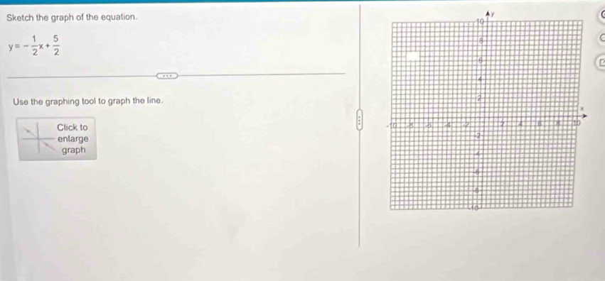 Sketch the graph of the equation.
y=- 1/2 x+ 5/2 
Use the graphing tool to graph the line. 
Click to 
enlarge 
graph