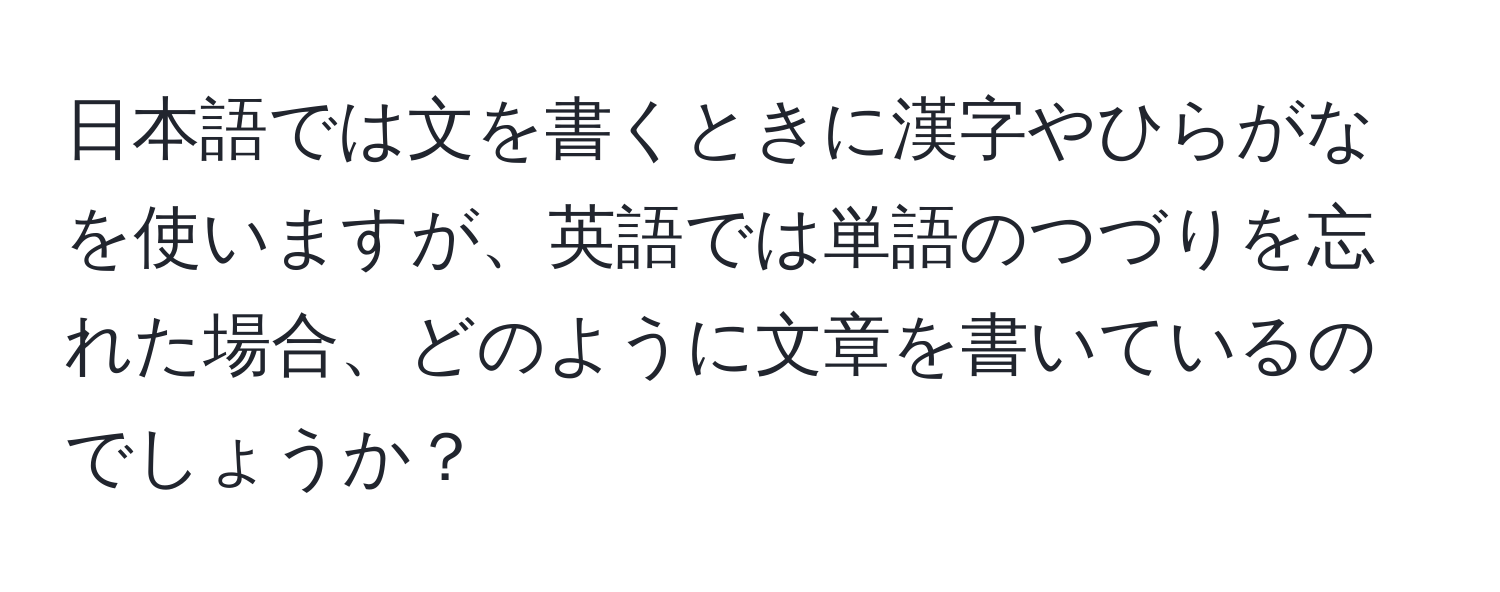 日本語では文を書くときに漢字やひらがなを使いますが、英語では単語のつづりを忘れた場合、どのように文章を書いているのでしょうか？