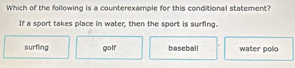 Which of the following is a counterexample for this conditional statement?
If a sport takes place in water, then the sport is surfing.
surfing golf baseball water polo