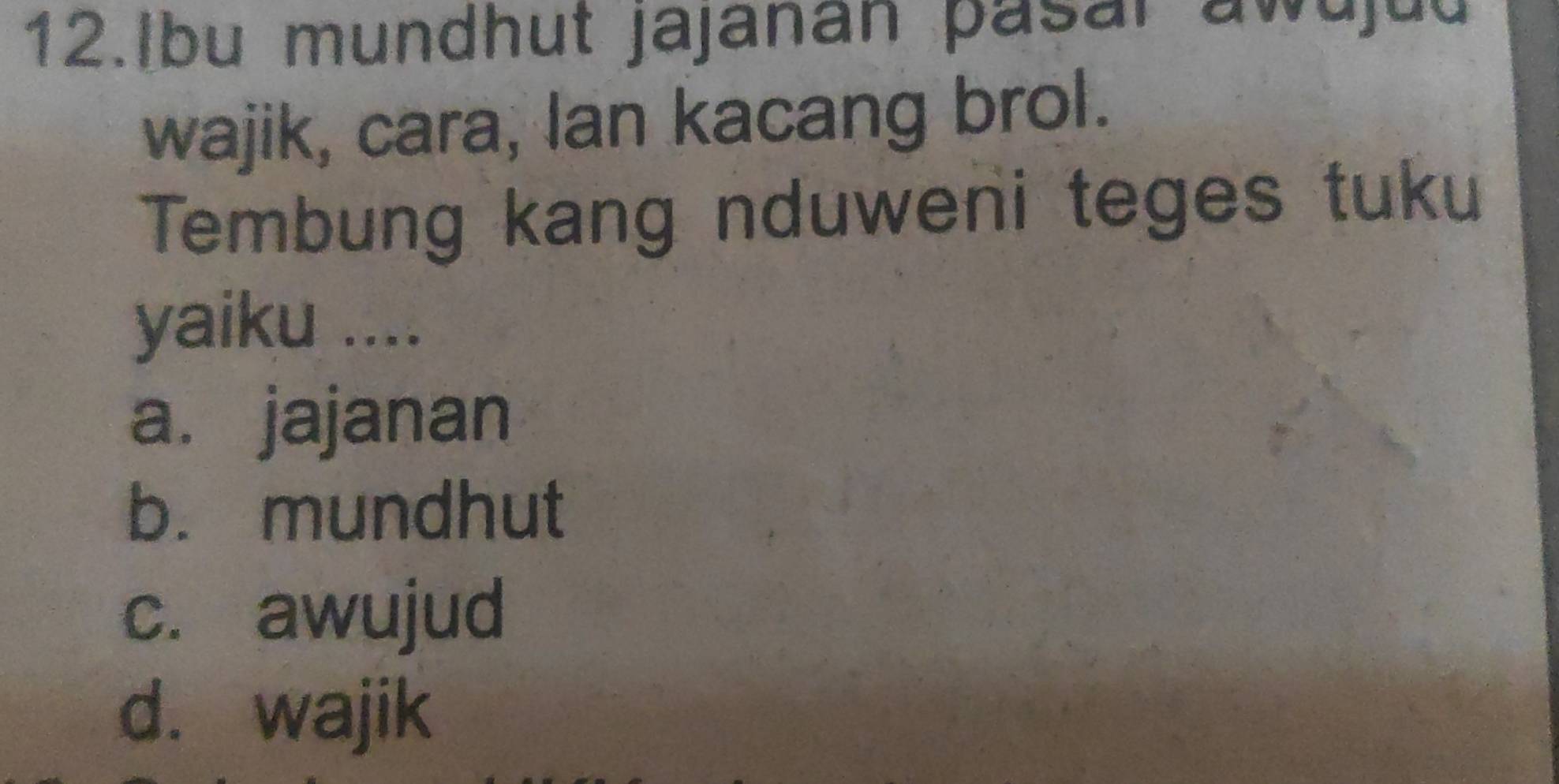 lbu mundhut jajanan pasar awujud
wajik, cara, lan kacang brol.
Tembung kang nduweni teges tuku
yaiku ....
a. jajanan
b. mundhut
c. awujud
d. wajik