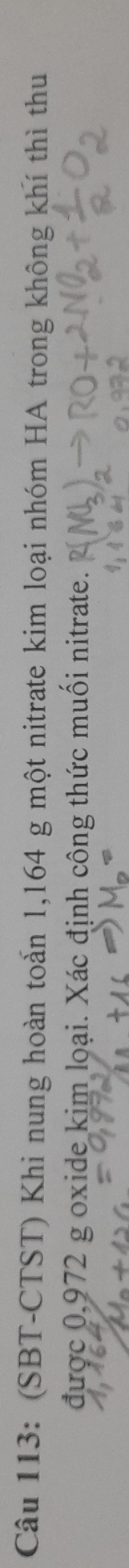 (SBT-CTST) Khi nung hoàn toản 1,164 g một nitrate kim loại nhóm HA trong không khí thì thu 
được 0,972 g oxide kim loại. Xác định công thức muối nitrate.