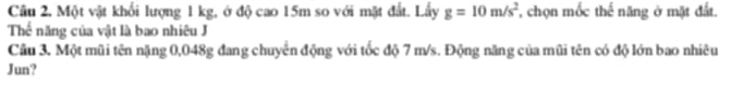 Một vật khối lượng 1 kg, ở độ cao 15m so với mặt đất. Lấy g=10m/s^2 chọn mốc thế năng ở mặt đất. 
Thể năng của vật là bao nhiêu J 
Câu 3. Một mũi tên nặng 0,048g đang chuyển động với tốc độ 7 m/s. Động năng của mũi tên có độ lớn bao nhiêu 
Jun?