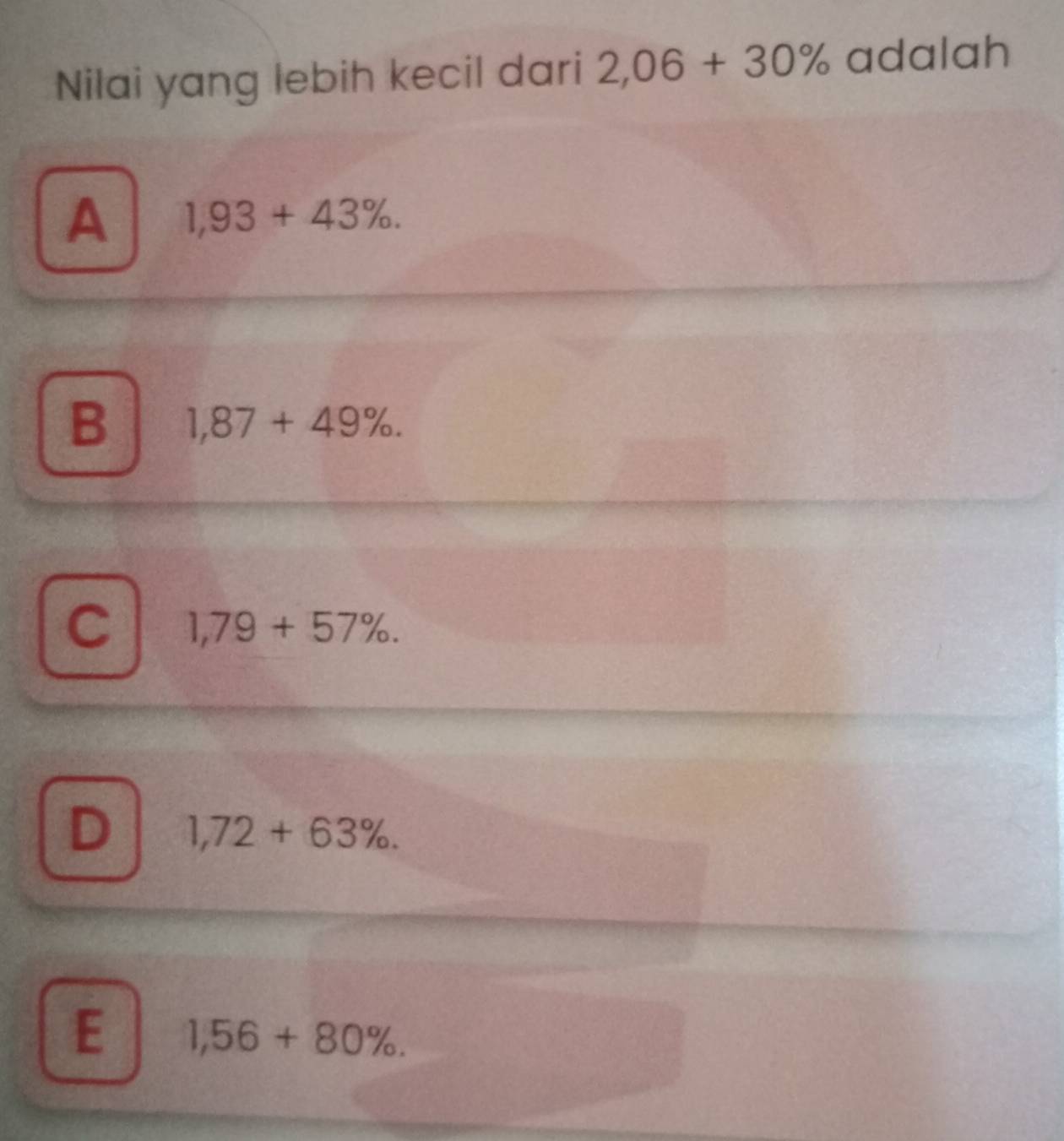 Nilai yang lebih kecil dari 2,06+30% adalah
A 1,93+43%.
B 1,87+49%.
C 1,79+57%.
D 1,72+63%.
E 1,56+80%.